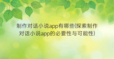 制作对话小说app有哪些(探索制作对话小说app的必要性与可能性)