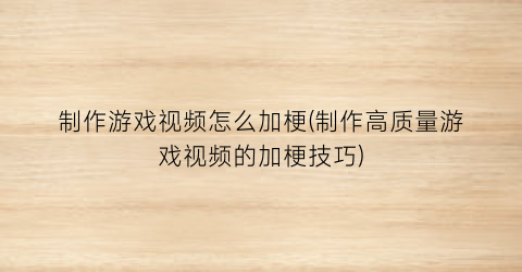 “制作游戏视频怎么加梗(制作高质量游戏视频的加梗技巧)