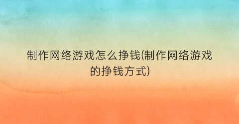 制作网络游戏怎么挣钱(制作网络游戏的挣钱方式)