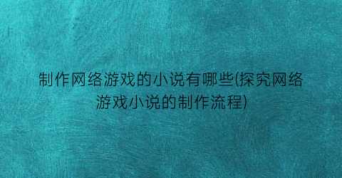 制作网络游戏的小说有哪些(探究网络游戏小说的制作流程)