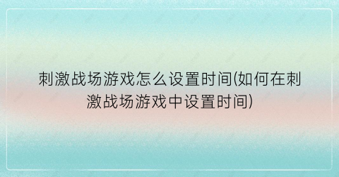 刺激战场游戏怎么设置时间(如何在刺激战场游戏中设置时间)