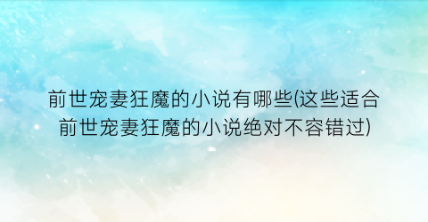 前世宠妻狂魔的小说有哪些(这些适合前世宠妻狂魔的小说绝对不容错过)