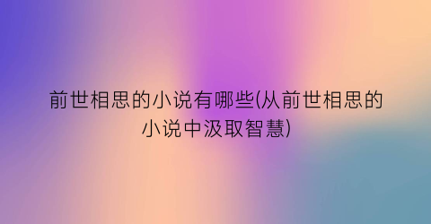 前世相思的小说有哪些(从前世相思的小说中汲取智慧)