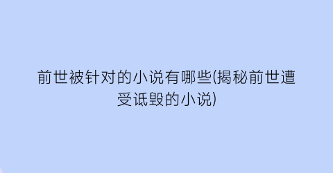 前世被针对的小说有哪些(揭秘前世遭受诋毁的小说)