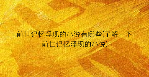 前世记忆浮现的小说有哪些(了解一下前世记忆浮现的小说)
