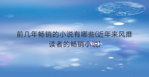 前几年畅销的小说有哪些(近年来风靡读者的畅销小说)