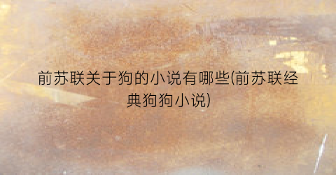 前苏联关于狗的小说有哪些(前苏联经典狗狗小说)