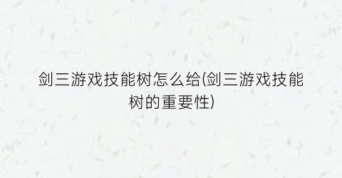 剑三游戏技能树怎么给(剑三游戏技能树的重要性)