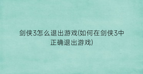 剑侠3怎么退出游戏(如何在剑侠3中正确退出游戏)