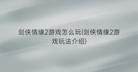 剑侠情缘2游戏怎么玩(剑侠情缘2游戏玩法介绍)