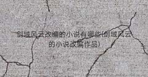 剑域风云改编的小说有哪些(剑域风云的小说改编作品)