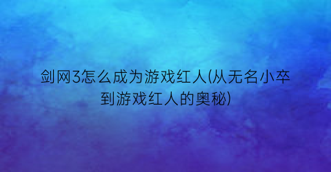 剑网3怎么成为游戏红人(从无名小卒到游戏红人的奥秘)