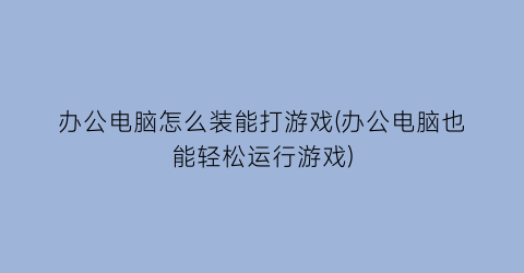 “办公电脑怎么装能打游戏(办公电脑也能轻松运行游戏)