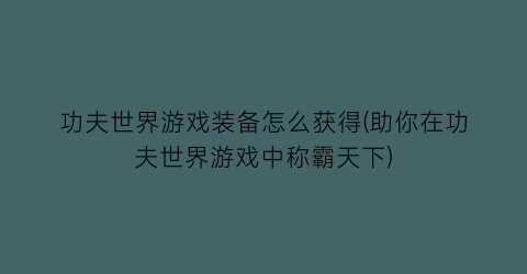 “功夫世界游戏装备怎么获得(助你在功夫世界游戏中称霸天下)