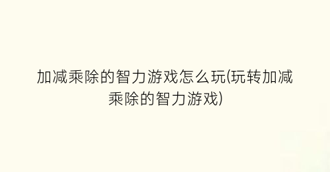 “加减乘除的智力游戏怎么玩(玩转加减乘除的智力游戏)