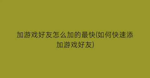 “加游戏好友怎么加的最快(如何快速添加游戏好友)