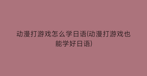 动漫打游戏怎么学日语(动漫打游戏也能学好日语)