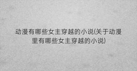 动漫有哪些女主穿越的小说(关于动漫里有哪些女主穿越的小说)