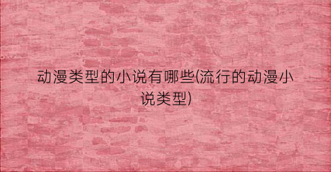 动漫类型的小说有哪些(流行的动漫小说类型)