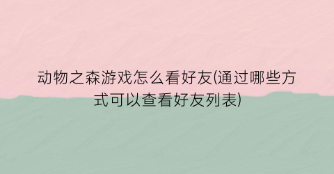 “动物之森游戏怎么看好友(通过哪些方式可以查看好友列表)