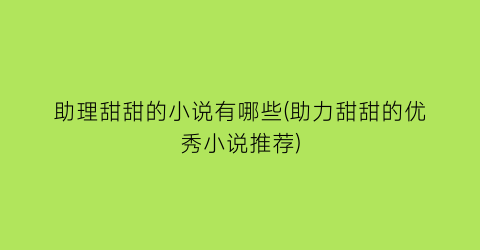助理甜甜的小说有哪些(助力甜甜的优秀小说推荐)