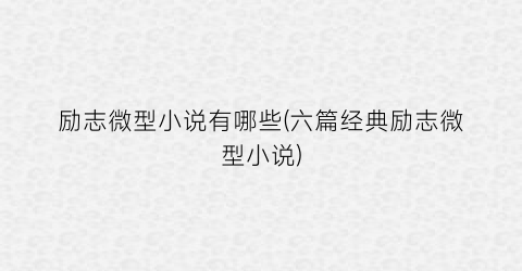 励志微型小说有哪些(六篇经典励志微型小说)