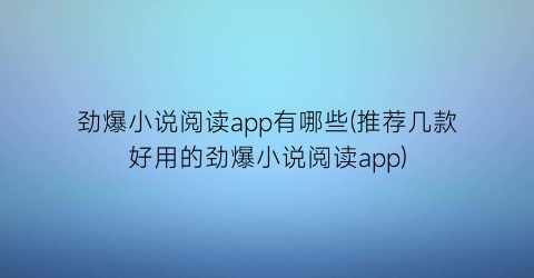 劲爆小说阅读app有哪些(推荐几款好用的劲爆小说阅读app)