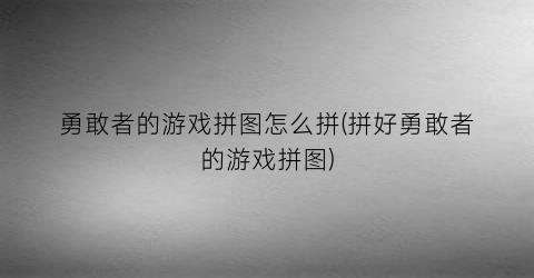 勇敢者的游戏拼图怎么拼(拼好勇敢者的游戏拼图)