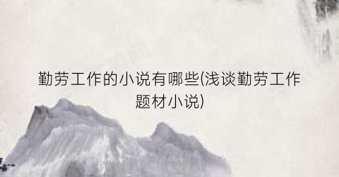 勤劳工作的小说有哪些(浅谈勤劳工作题材小说)