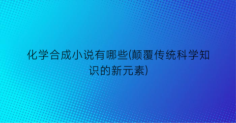 化学合成小说有哪些(颠覆传统科学知识的新元素)