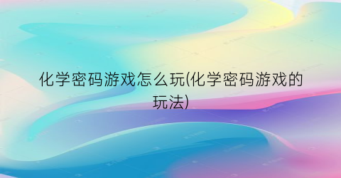 “化学密码游戏怎么玩(化学密码游戏的玩法)