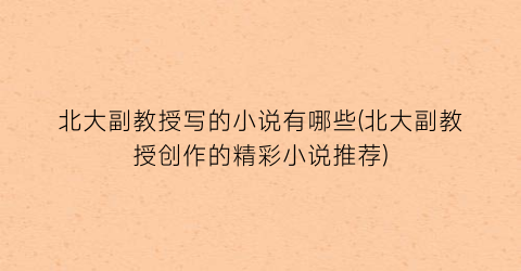 北大副教授写的小说有哪些(北大副教授创作的精彩小说推荐)