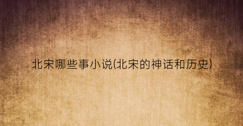 北宋哪些事小说(北宋的神话和历史)