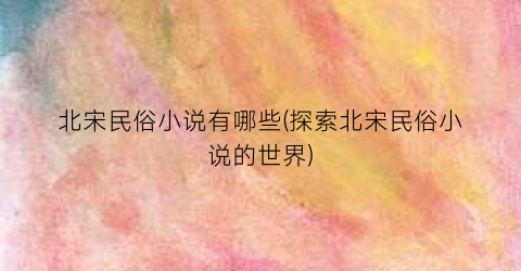 北宋民俗小说有哪些(探索北宋民俗小说的世界)