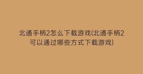 北通手柄2怎么下载游戏(北通手柄2可以通过哪些方式下载游戏)