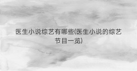 医生小说综艺有哪些(医生小说的综艺节目一览)