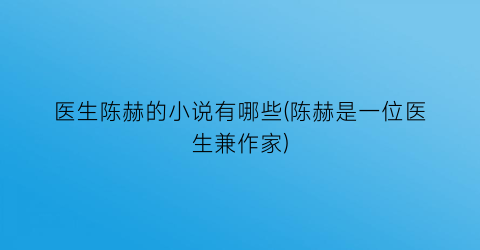 医生陈赫的小说有哪些(陈赫是一位医生兼作家)