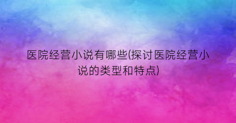 医院经营小说有哪些(探讨医院经营小说的类型和特点)