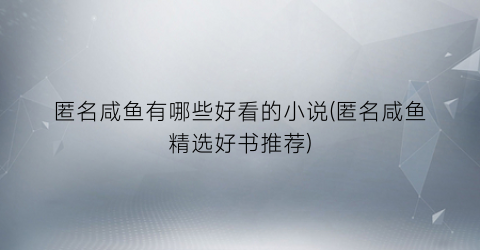 匿名咸鱼有哪些好看的小说(匿名咸鱼精选好书推荐)