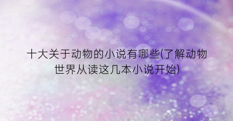 十大关于动物的小说有哪些(了解动物世界从读这几本小说开始)