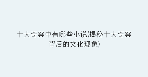 十大奇案中有哪些小说(揭秘十大奇案背后的文化现象)