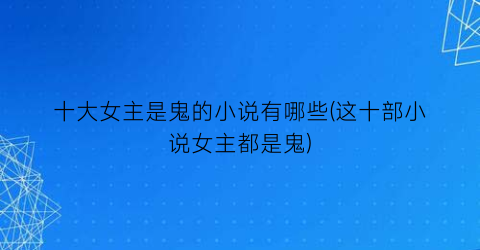 十大女主是鬼的小说有哪些(这十部小说女主都是鬼)