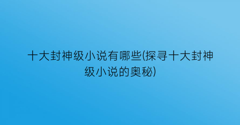 十大封神级小说有哪些(探寻十大封神级小说的奥秘)