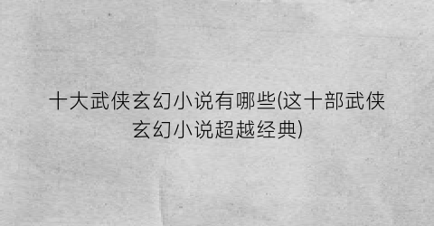 十大武侠玄幻小说有哪些(这十部武侠玄幻小说超越经典)