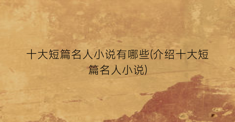 十大短篇名人小说有哪些(介绍十大短篇名人小说)
