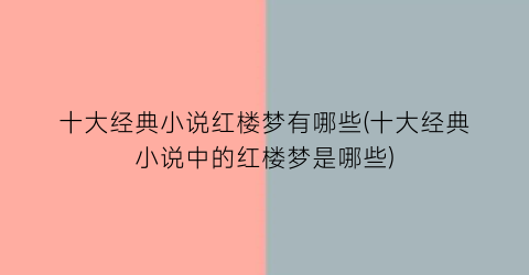 十大经典小说红楼梦有哪些(十大经典小说中的红楼梦是哪些)