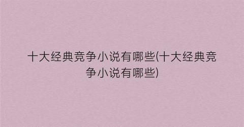 十大经典竞争小说有哪些(十大经典竞争小说有哪些)