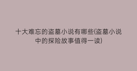 十大难忘的盗墓小说有哪些(盗墓小说中的探险故事值得一读)