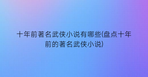 十年前著名武侠小说有哪些(盘点十年前的著名武侠小说)
