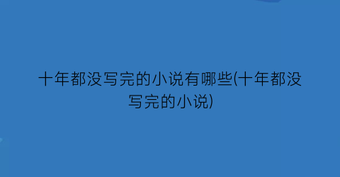 十年都没写完的小说有哪些(十年都没写完的小说)